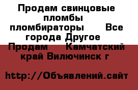 Продам свинцовые пломбы , пломбираторы... - Все города Другое » Продам   . Камчатский край,Вилючинск г.